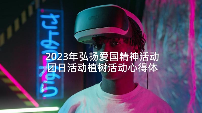 2023年弘扬爱国精神活动 团日活动植树活动心得体会(实用9篇)