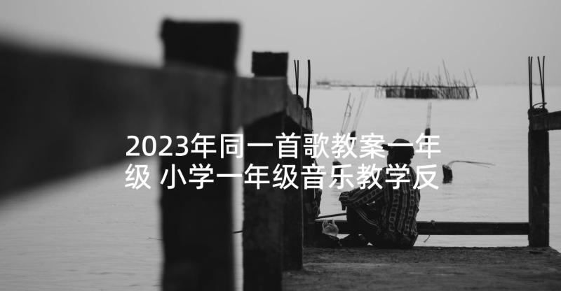 2023年同一首歌教案一年级 小学一年级音乐教学反思(模板9篇)