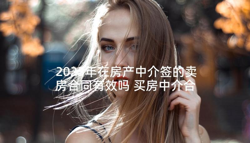 2023年在房产中介签的卖房合同有效吗 买房中介合同(优质5篇)