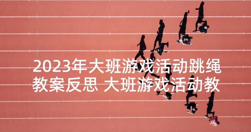 2023年大班游戏活动跳绳教案反思 大班游戏活动教案(精选6篇)