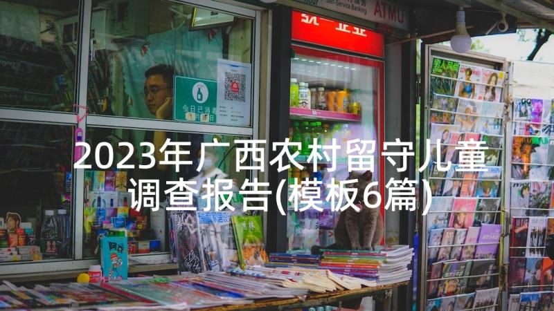 2023年广西农村留守儿童调查报告(模板6篇)