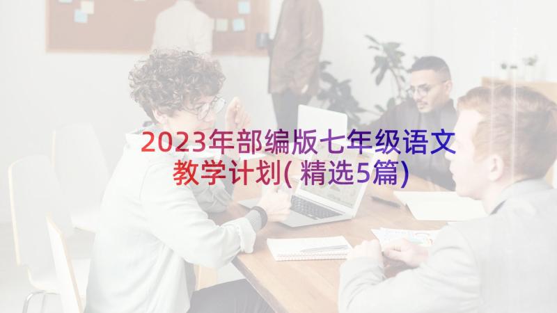 2023年部编版七年级语文教学计划(精选5篇)