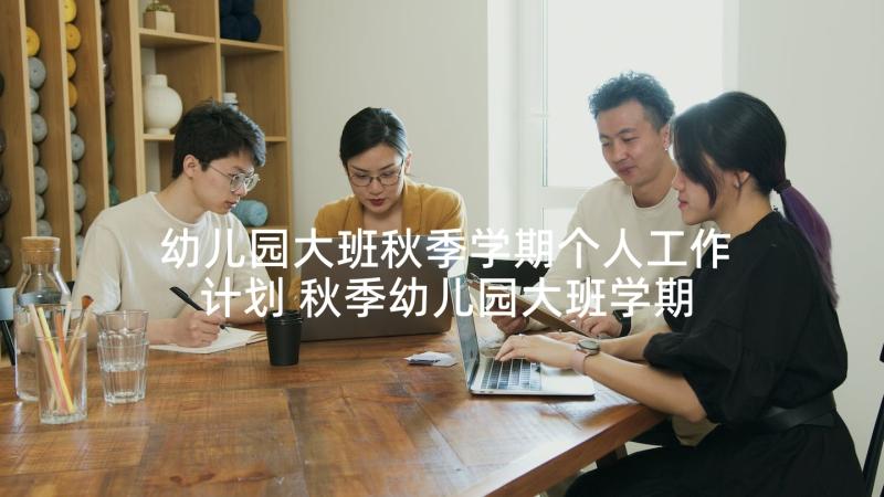 幼儿园大班秋季学期个人工作计划 秋季幼儿园大班学期工作计划(模板7篇)