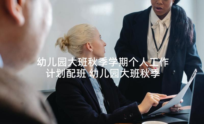 幼儿园大班秋季学期个人工作计划配班 幼儿园大班秋季上学期工作计划(模板5篇)