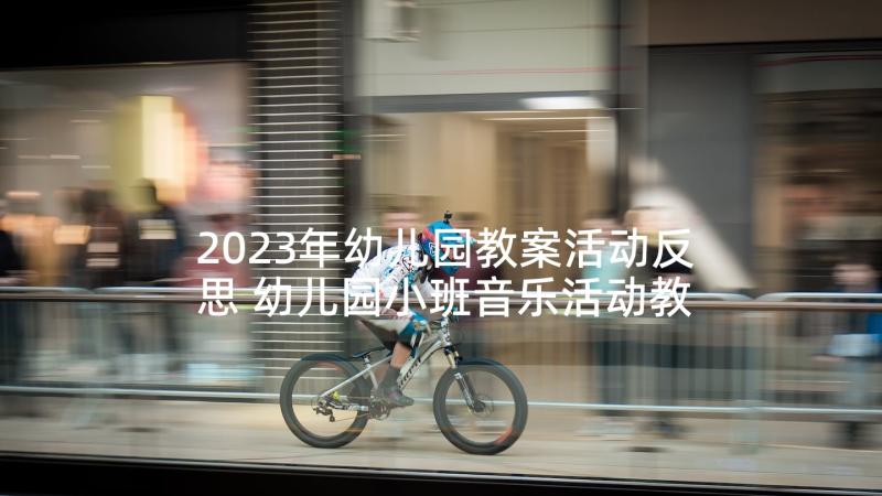 2023年幼儿园教案活动反思 幼儿园小班音乐活动教案及反思(模板10篇)