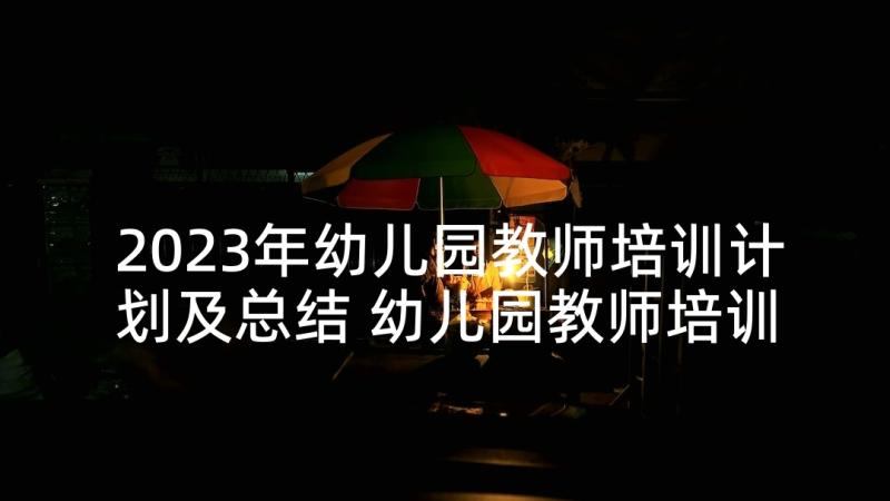 2023年幼儿园教师培训计划及总结 幼儿园教师培训计划(实用5篇)