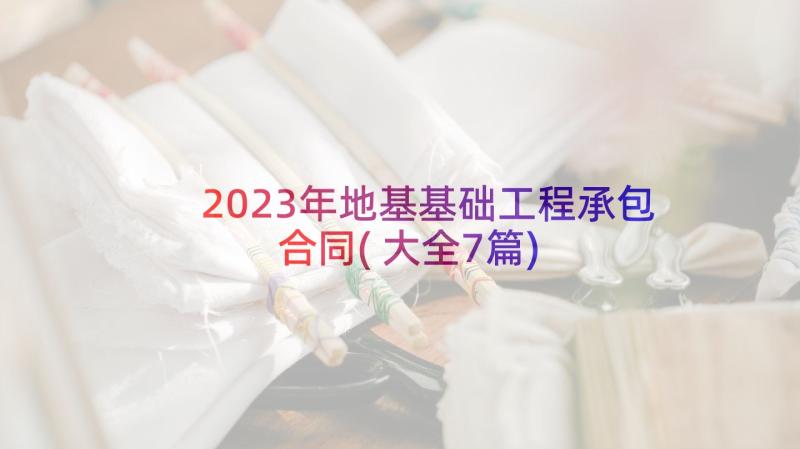 2023年地基基础工程承包合同(大全7篇)