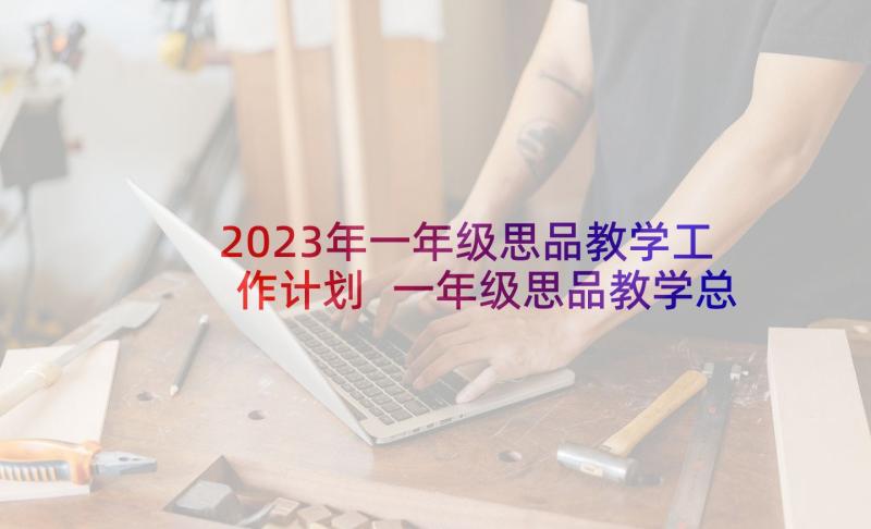 2023年一年级思品教学工作计划 一年级思品教学总结(精选5篇)