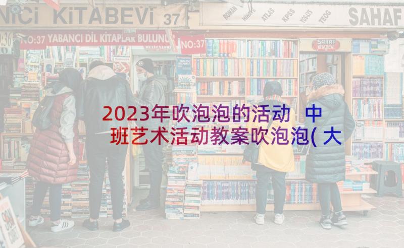 2023年吹泡泡的活动 中班艺术活动教案吹泡泡(大全6篇)