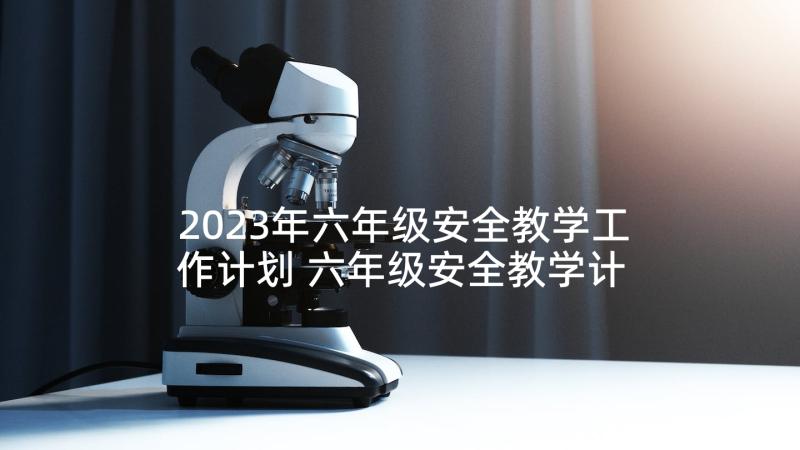 2023年六年级安全教学工作计划 六年级安全教学计划(精选5篇)