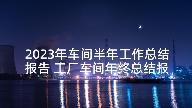 2023年车间半年工作总结报告 工厂车间年终总结报告(模板5篇)