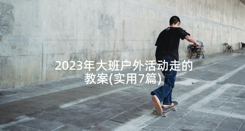 2023年大班户外活动走的教案(实用7篇)