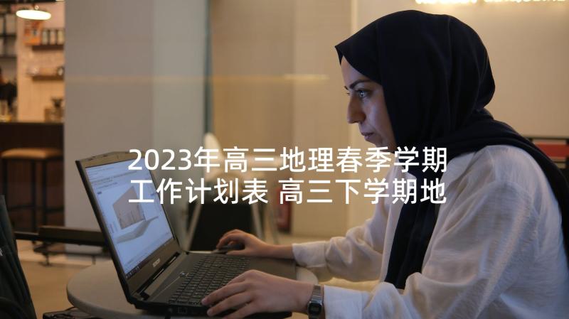 2023年高三地理春季学期工作计划表 高三下学期地理教学工作计划(优质5篇)