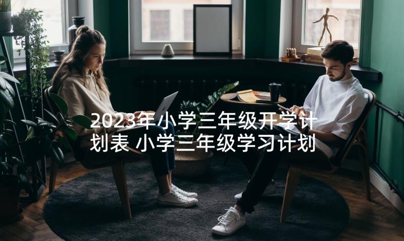 2023年小学三年级开学计划表 小学三年级学习计划表(通用9篇)