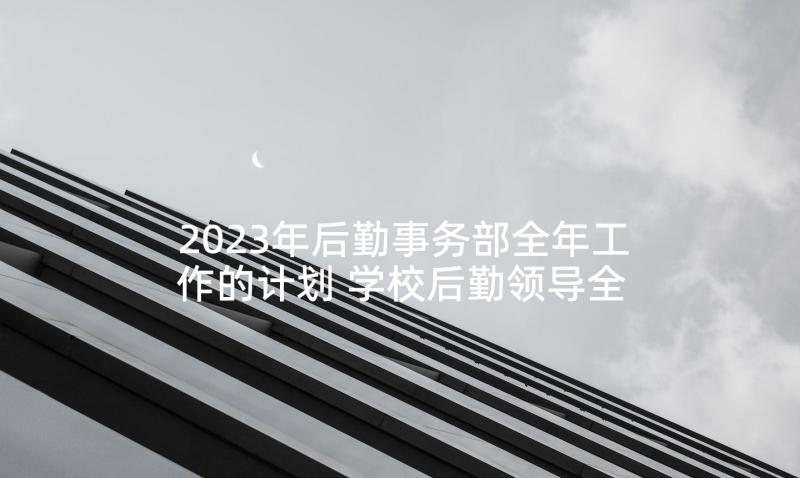 2023年后勤事务部全年工作的计划 学校后勤领导全年工作计划(精选5篇)