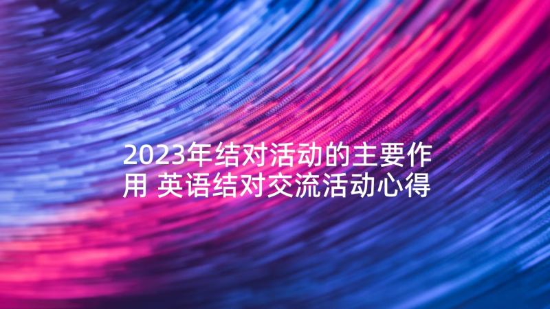 2023年结对活动的主要作用 英语结对交流活动心得体会(汇总5篇)