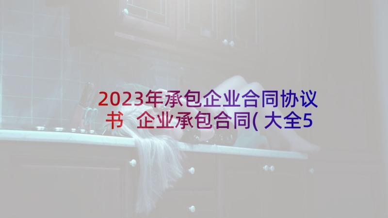 2023年承包企业合同协议书 企业承包合同(大全5篇)