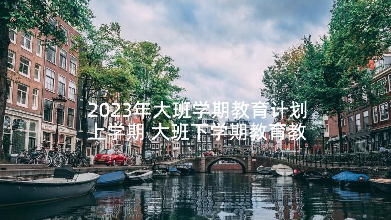 2023年大班学期教育计划上学期 大班下学期教育教学工作计划(大全10篇)