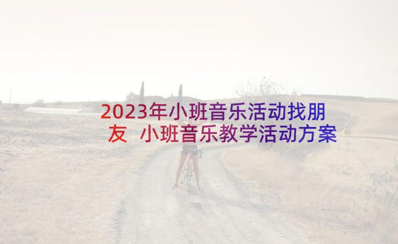 2023年小班音乐活动找朋友 小班音乐教学活动方案(优秀5篇)