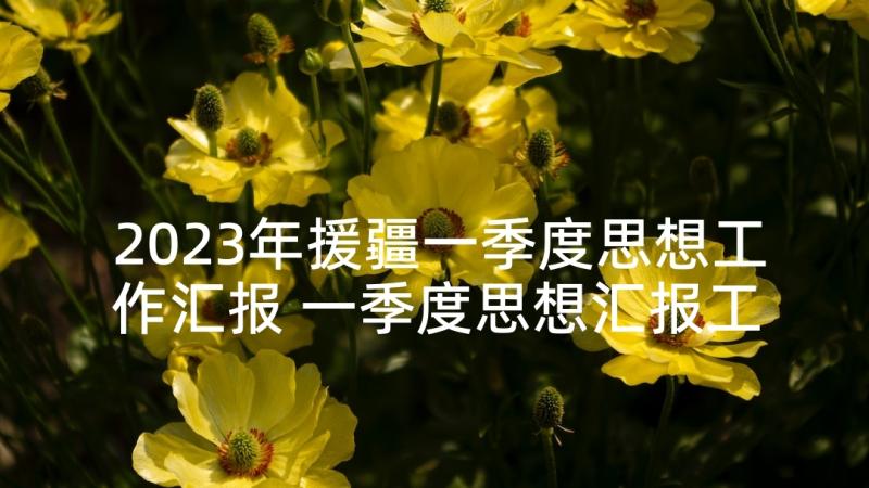 2023年援疆一季度思想工作汇报 一季度思想汇报工作总结(大全5篇)