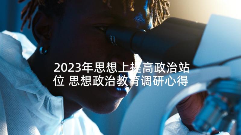 2023年思想上提高政治站位 思想政治教育调研心得体会(汇总8篇)