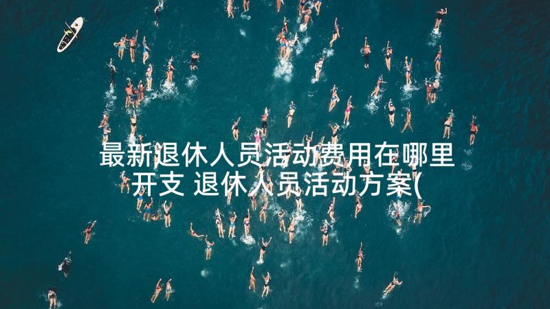 最新退休人员活动费用在哪里开支 退休人员活动方案(汇总5篇)