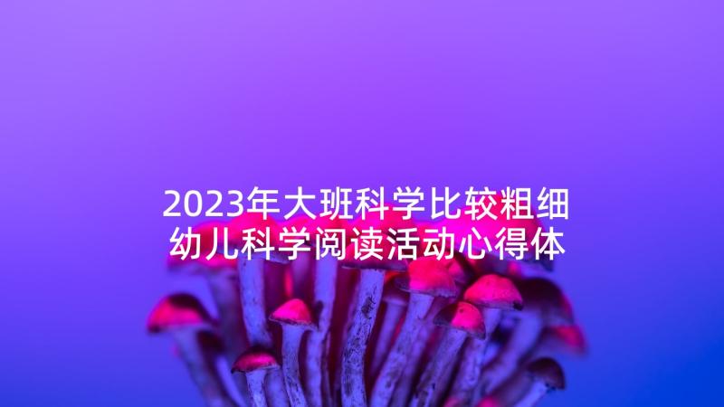 2023年大班科学比较粗细 幼儿科学阅读活动心得体会(大全9篇)