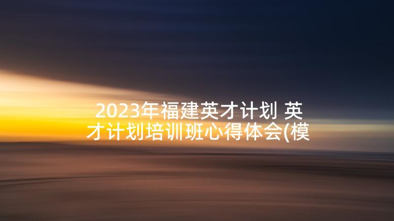 2023年福建英才计划 英才计划培训班心得体会(模板5篇)