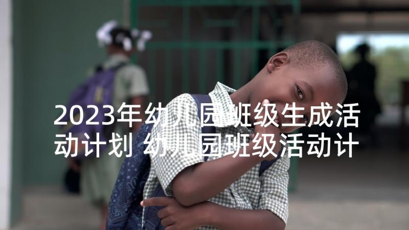 2023年幼儿园班级生成活动计划 幼儿园班级活动计划(通用5篇)