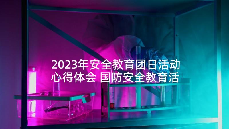 2023年安全教育团日活动心得体会 国防安全教育活动心得体会(模板6篇)