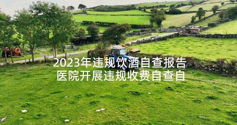 2023年违规饮酒自查报告 医院开展违规收费自查自纠的报告(实用5篇)