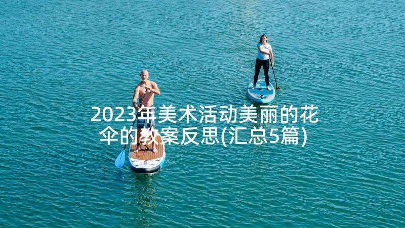 2023年美术活动美丽的花伞的教案反思(汇总5篇)