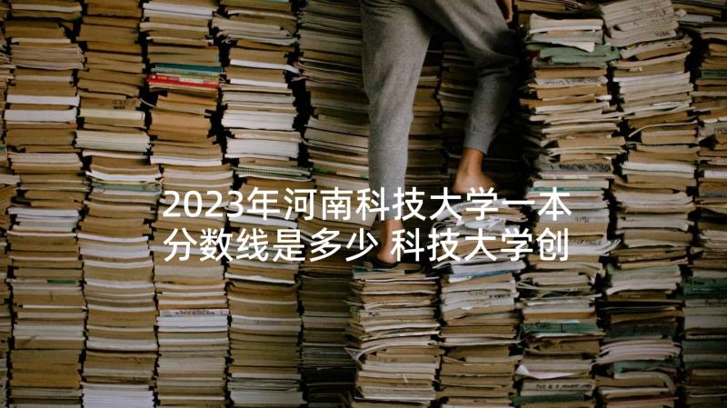 2023年河南科技大学一本分数线是多少 科技大学创新创业项目计划书(优秀5篇)