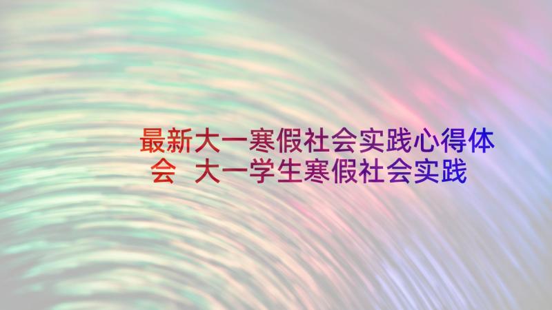 最新大一寒假社会实践心得体会 大一学生寒假社会实践报告(模板9篇)