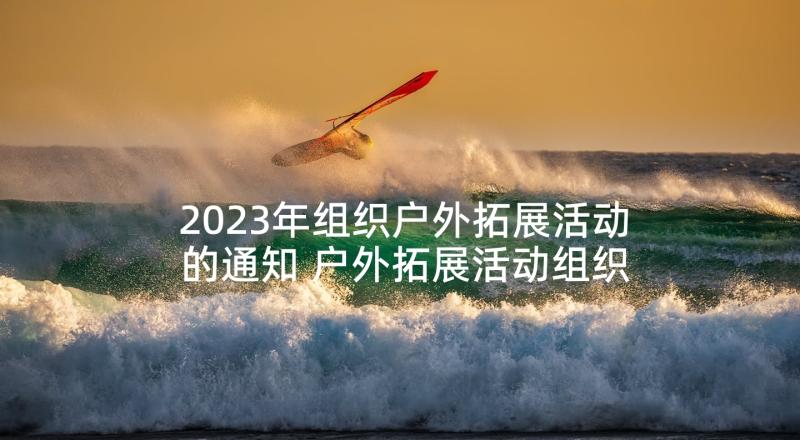 2023年组织户外拓展活动的通知 户外拓展活动组织方案(大全5篇)