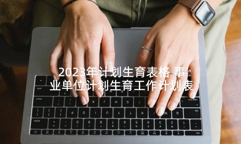 2023年计划生育表格 事业单位计划生育工作计划表格(优质5篇)