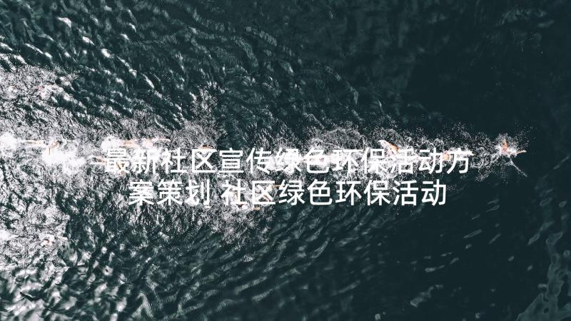 最新社区宣传绿色环保活动方案策划 社区绿色环保活动方案(精选10篇)