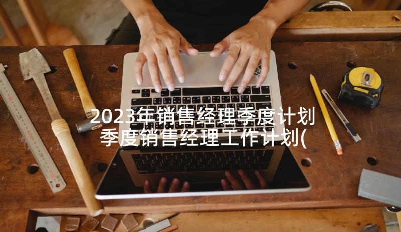 2023年销售经理季度计划 季度销售经理工作计划(优质5篇)