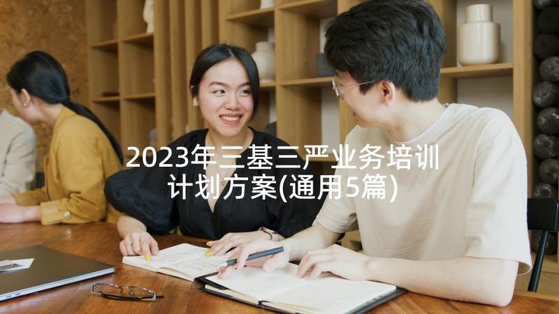 2023年三基三严业务培训计划方案(通用5篇)