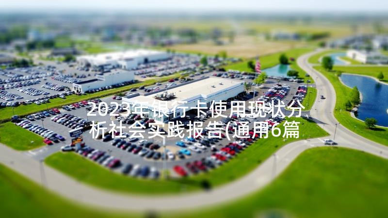 2023年银行卡使用现状分析社会实践报告(通用6篇)