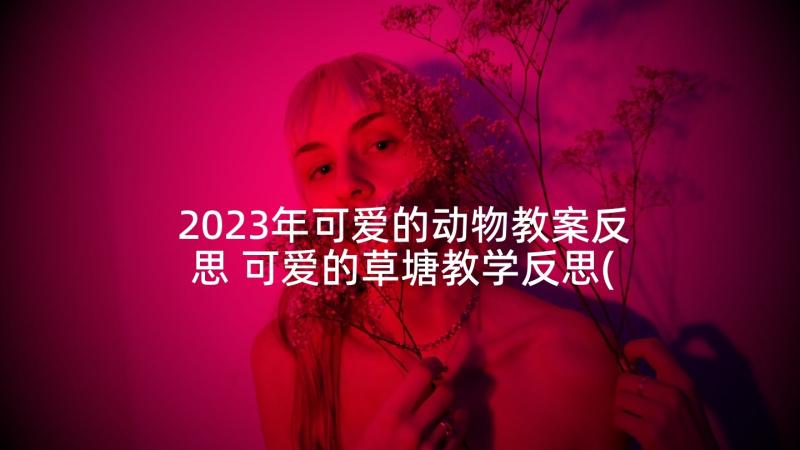 2023年可爱的动物教案反思 可爱的草塘教学反思(汇总6篇)