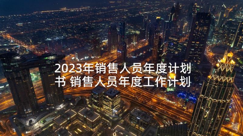 2023年销售人员年度计划书 销售人员年度工作计划(精选5篇)