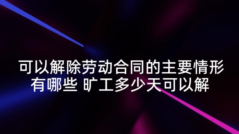 可以解除劳动合同的主要情形有哪些 旷工多少天可以解除劳动合同(优秀5篇)