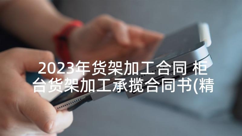 2023年货架加工合同 柜台货架加工承揽合同书(精选5篇)