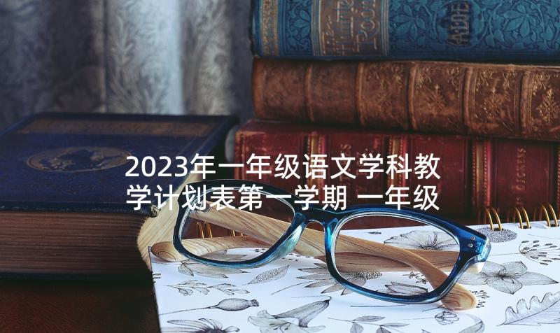 2023年一年级语文学科教学计划表第一学期 一年级语文学科教学计划(大全5篇)