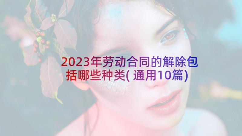 2023年劳动合同的解除包括哪些种类(通用10篇)