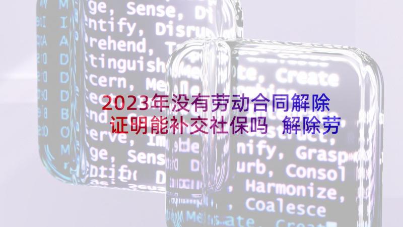 2023年没有劳动合同解除证明能补交社保吗 解除劳动合同证明书(优质9篇)