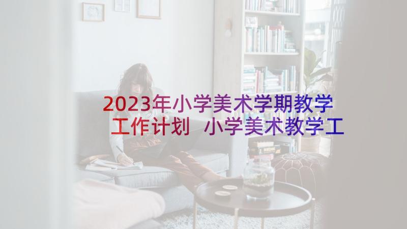 2023年小学美术学期教学工作计划 小学美术教学工作计划(优质7篇)