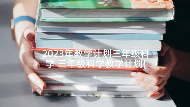 2023年教学计划三年级科学 三年级科学教学计划(汇总8篇)