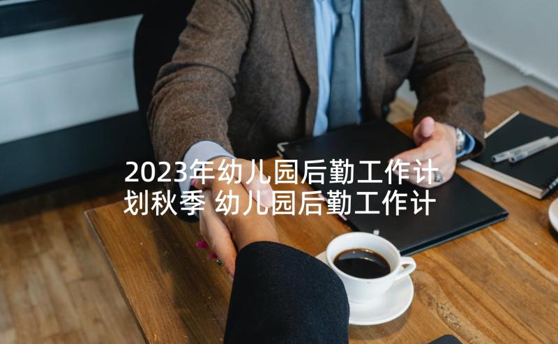 2023年幼儿园后勤工作计划秋季 幼儿园后勤工作计划(大全8篇)